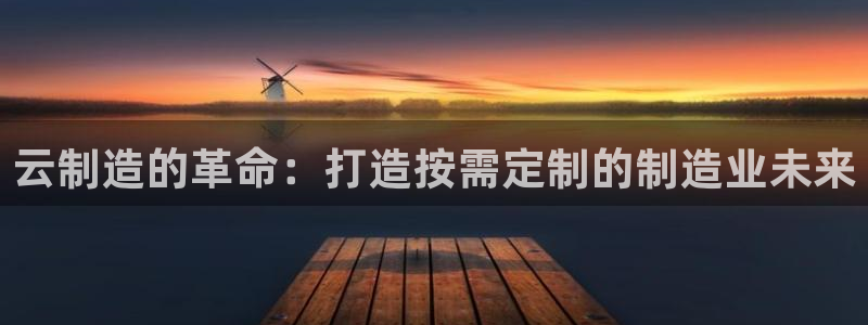 彩神购彩-购彩大厅入口500：云制造的革命：打造按需定制的制