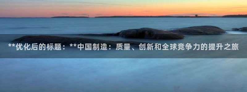 彩神趣购彩用户注册：**优化后的标题：**中国制造：质量、创