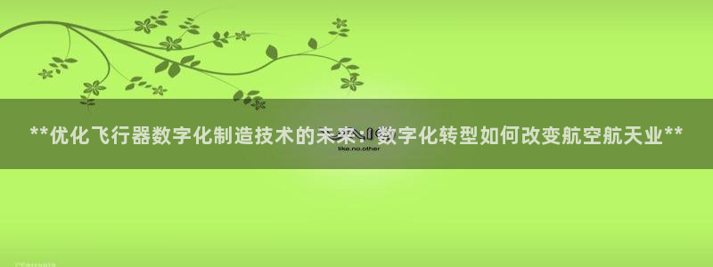 彩神v8手机客户端下载：**优化飞行器数字化制造技术的未来：数字化转型如何改变航空航天业**