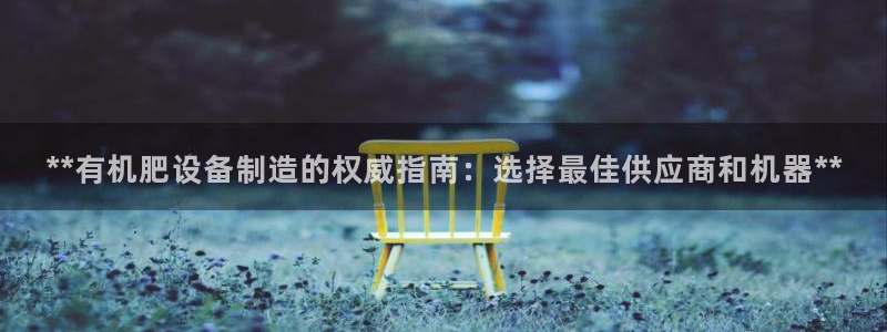 彩神天下专家专栏：**有机肥设备制造的权威指南：选择最佳供应