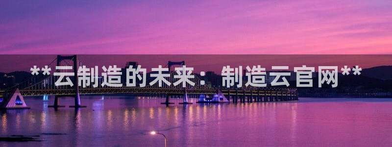 彩神vlll(中国)百度百科：**云制造的未来：制造云官网**