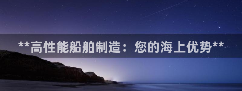 彩神vii手游下载：**高性能船舶制造：您的海上优势**