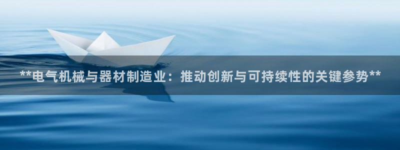 彩神新微聊：**电气机械与器材制造业：推动创新与可持续性的关