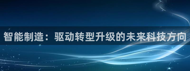 彩神旗下有哪些平台：智能制造：驱动转型升级的未来科技方向