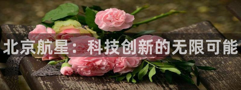 彩神怎么样可以提现：北京航星：科技创新的无限可能