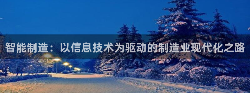 彩神vlll官方网：智能制造：以信息技术为驱动的制造业现代化之路