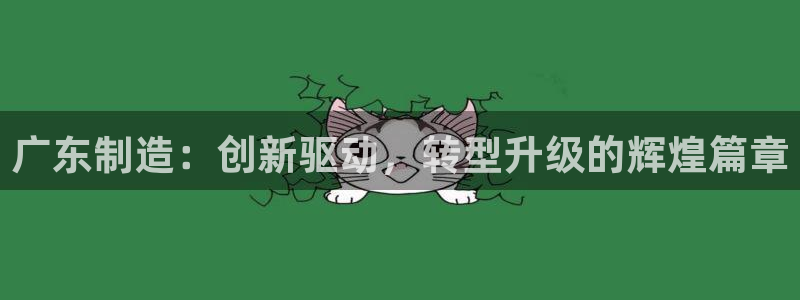 彩神ii官方网：广东制造：创新驱动，转型升级的辉煌篇章