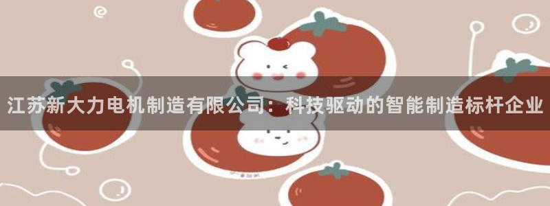 彩神通官网下载：江苏新大力电机制造有限公司：科技驱动的智能制造标杆企业