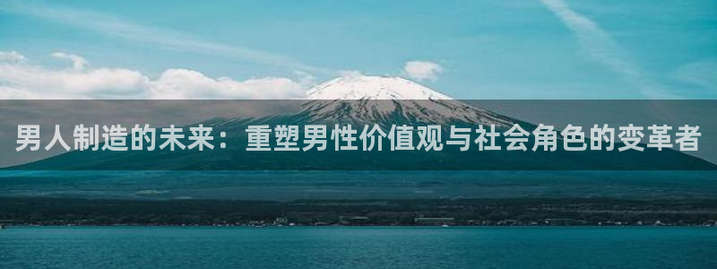 彩神8是正规平台吗安全吗：男人制造的未来：重塑男性价值观与社会角色的变革者