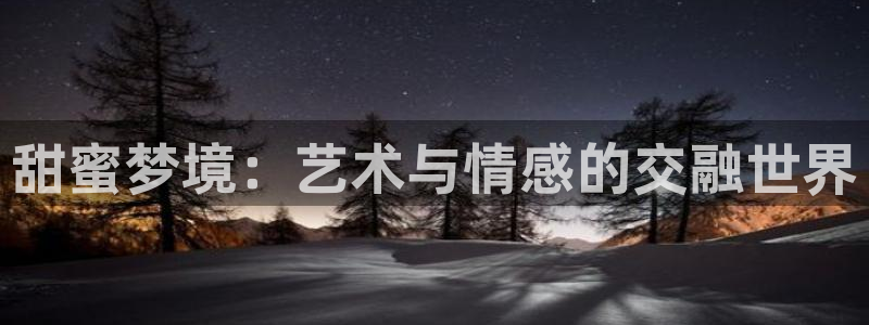 彩神正规吗：甜蜜梦境：艺术与情感的交融世界