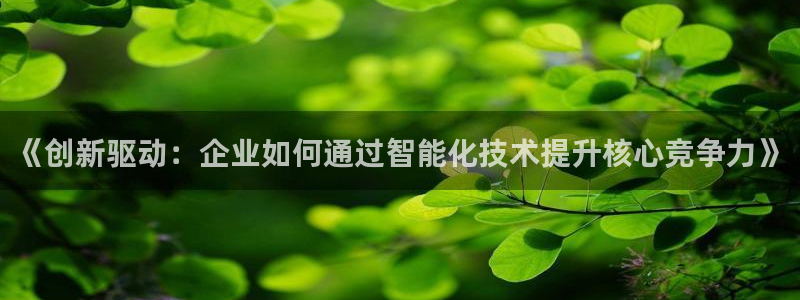 彩神新微聊：《创新驱动：企业如何通过智能化技术提升核心竞争力》