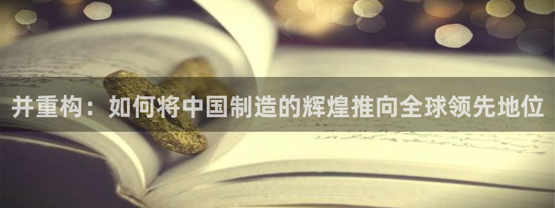 彩神x平台靠什么盈利：并重构：如何将中国制造的辉煌推向全球领先地位