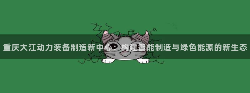 彩神8是正规平台吗：重庆大江动力装备制造新中心：构建智能制造与绿色能源的新生态