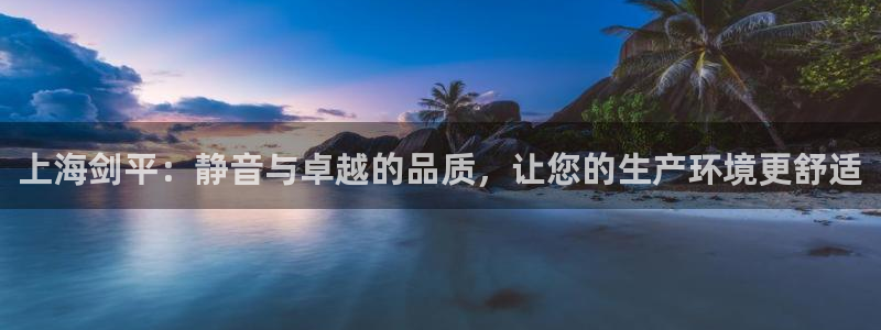 彩神网官网登录：上海剑平：静音与卓越的品质，让您的生产环境更舒适