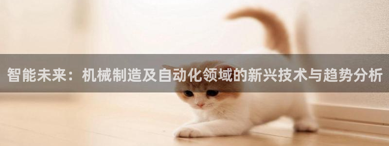 彩神平台能提现吗：智能未来：机械制造及自动化领域的新兴技术与