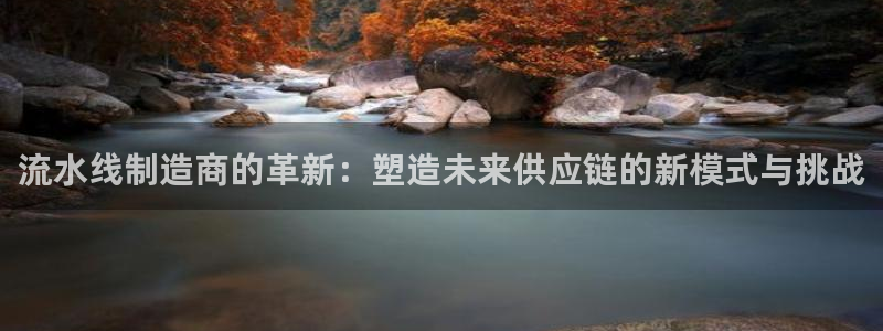 彩神VII官方版：流水线制造商的革新：塑造未来供应链的新模式