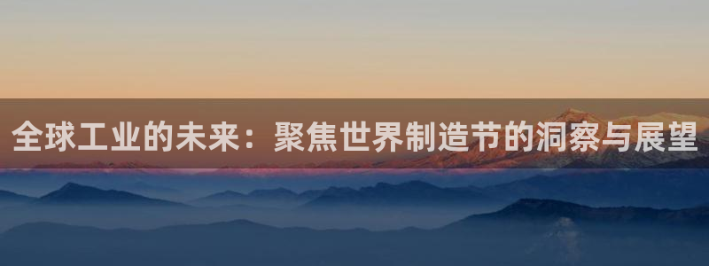 彩神可以提现吗：全球工业的未来：聚焦世界制造节的洞察与展望