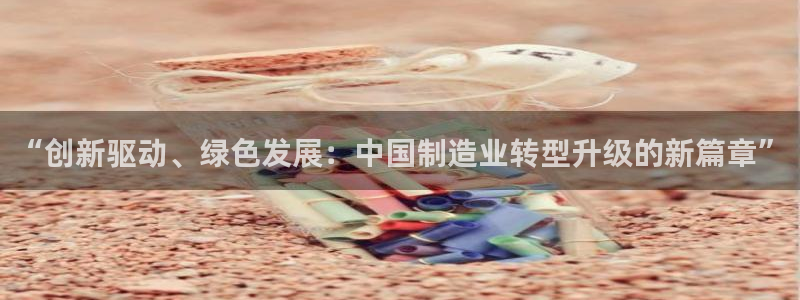彩神v下载安装：“创新驱动、绿色发展：中国制造业转型升级的新篇章”