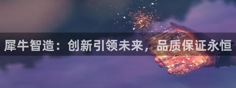 新版彩神v8登录教程：犀牛智造：创新引领未来，品质保证永恒