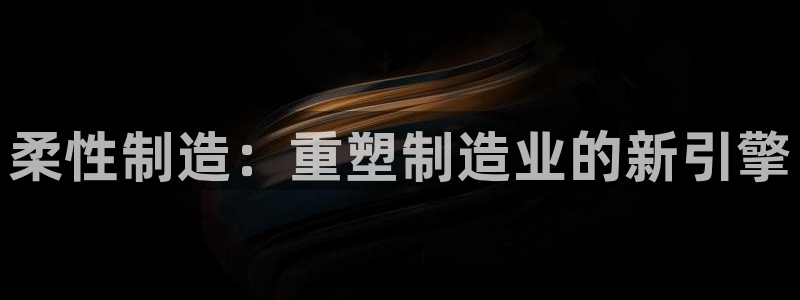 彩神v秘聊号码：柔性制造：重塑制造业的新引擎