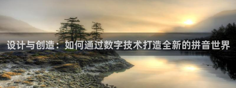 彩神V购彩大厅：设计与创造：如何通过数字技术打造全新的拼音世界