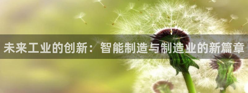 彩神v秘聊号码：未来工业的创新：智能制造与制造业的新篇章