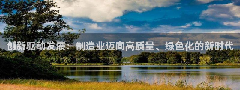 彩神V官网：创新驱动发展：制造业迈向高质量、绿色化的新时代