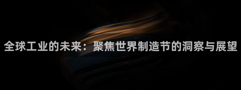 彩神平台是真的吗：全球工业的未来：聚焦世界制造节的洞察与展望