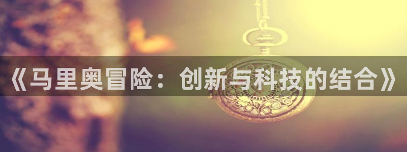 新版彩神v8登录教程：《马里奥冒险：创新与科技的结合》