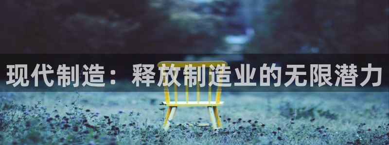 彩神8是正规平台吗安全吗：现代制造：释放制造业的无限潜力