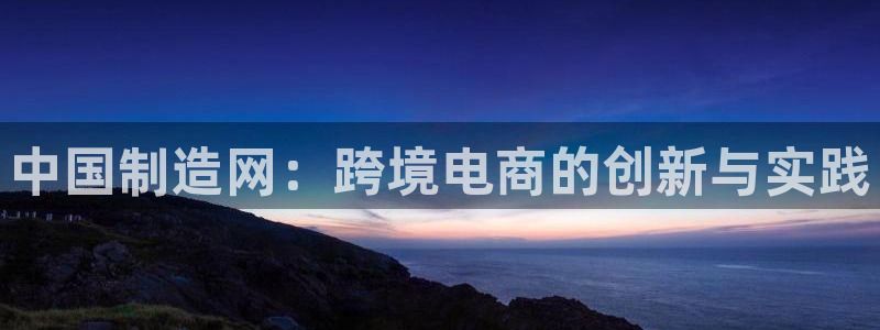 彩神团队是真的吗：中国制造网：跨境电商的创新与实践