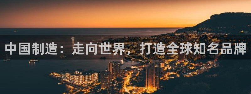 彩神平台能提现吗：中国制造：走向世界，打造全球知名品牌