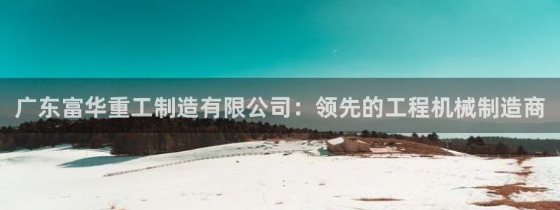 彩神v8平台正规吗：广东富华重工制造有限公司：领先的工程机械制造商