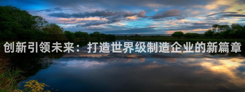 新版彩神v8登录教程：创新引领未来：打造世界级制造企业的新篇章