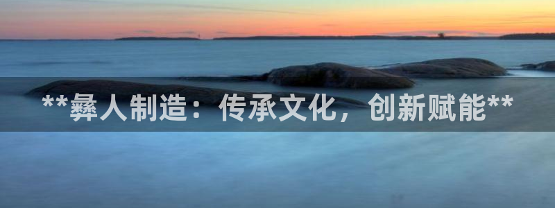 彩神通官方网：**彝人制造：传承文化，创新赋能**