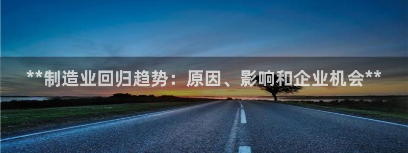 彩神ⅴll用户登录：**制造业回归趋势：原因、影响和企业机会**