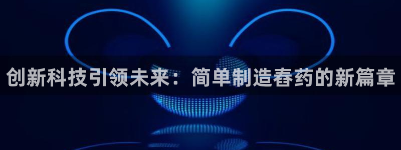 彩神平台是真的吗：创新科技引领未来：简单制造舂药的新篇章